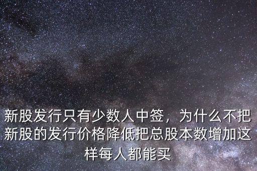 新股發(fā)行只有少數(shù)人中簽，為什么不把新股的發(fā)行價格降低把總股本數(shù)增加這樣每人都能買