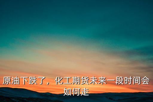 原油下跌了，化工期貨未來(lái)一段時(shí)間會(huì)如何走