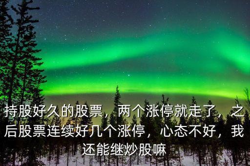 持股好久的股票，兩個漲停就走了，之后股票連續(xù)好幾個漲停，心態(tài)不好，我還能繼炒股嘛