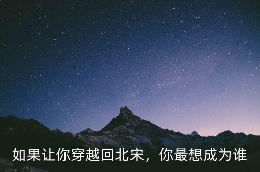 如果讓你穿越回北宋，你最想成為誰