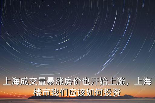 上海成交量暴漲房價也開始上漲，上海樓市我們應(yīng)該如何投資