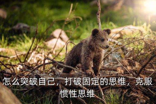 怎么突破自己，打破固定的思維，克服慣性思維