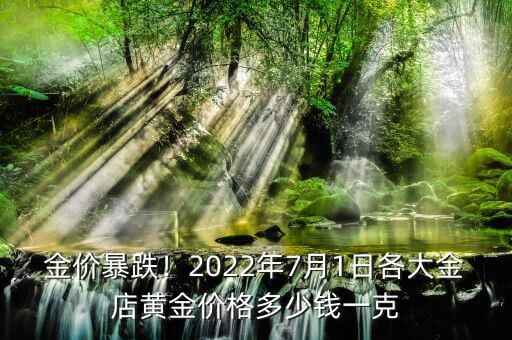 金價暴跌！2022年7月1日各大金店黃金價格多少錢一克