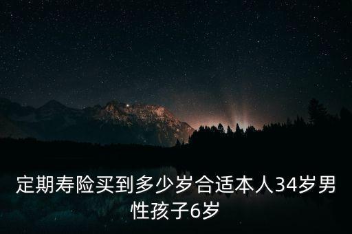 定期壽險(xiǎn)買(mǎi)到多少歲合適本人34歲男性孩子6歲