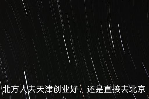北方人去天津創(chuàng)業(yè)好，還是直接去北京