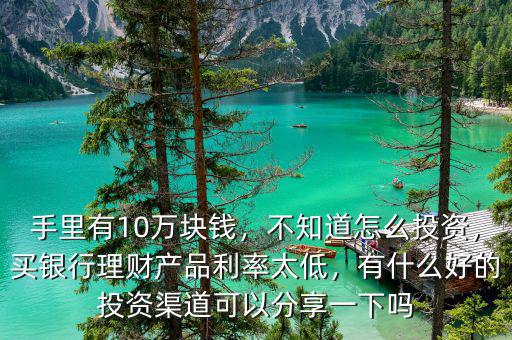 手里有10萬(wàn)塊錢(qián)，不知道怎么投資，買(mǎi)銀行理財(cái)產(chǎn)品利率太低，有什么好的投資渠道可以分享一下嗎