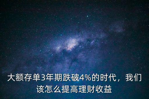 大額存單3年期跌破4%的時(shí)代，我們?cè)撛趺刺岣呃碡?cái)收益