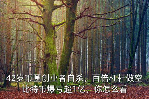 42歲幣圈創(chuàng)業(yè)者自殺，百倍杠桿做空比特幣爆虧超1億，你怎么看