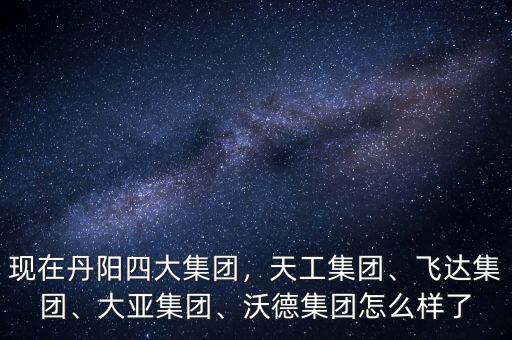現(xiàn)在丹陽四大集團，天工集團、飛達集團、大亞集團、沃德集團怎么樣了