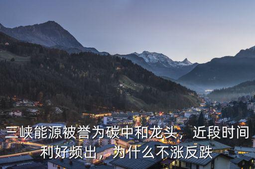 三峽能源被譽為碳中和龍頭，近段時間利好頻出，為什么不漲反跌