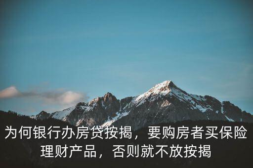 為何銀行辦房貸按揭，要購房者買保險(xiǎn)理財(cái)產(chǎn)品，否則就不放按揭