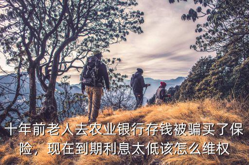 十年前老人去農(nóng)業(yè)銀行存錢被騙買了保險(xiǎn)，現(xiàn)在到期利息太低該怎么維權(quán)