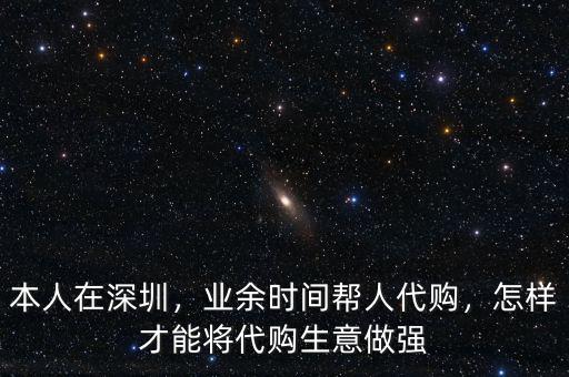 本人在深圳，業(yè)余時(shí)間幫人代購(gòu)，怎樣才能將代購(gòu)生意做強(qiáng)