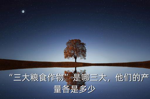“三大糧食作物”是哪三大，他們的產(chǎn)量各是多少