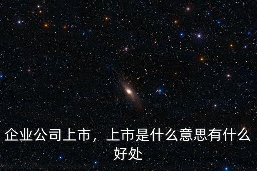 企業(yè)公司上市，上市是什么意思有什么好處