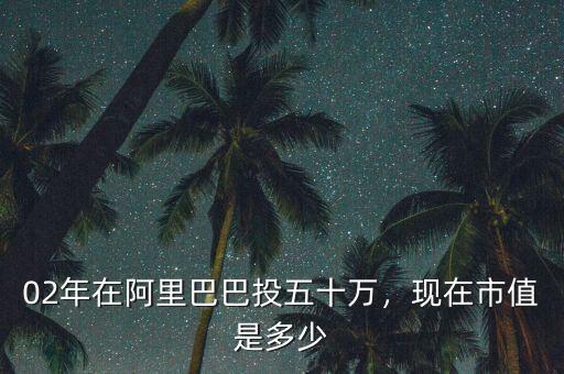 02年在阿里巴巴投五十萬，現(xiàn)在市值是多少