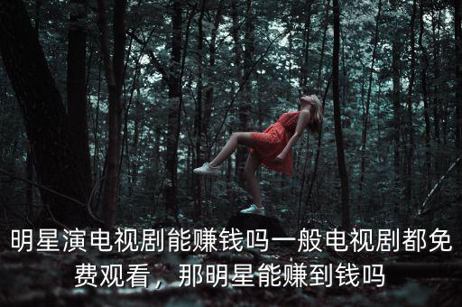 明星演電視劇能賺錢嗎一般電視劇都免費(fèi)觀看，那明星能賺到錢嗎