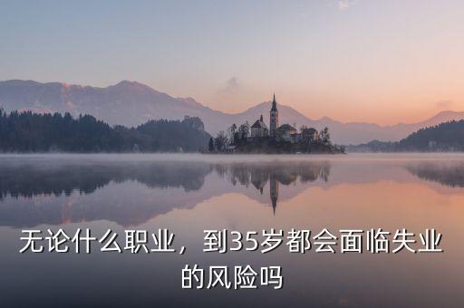 無論什么職業(yè)，到35歲都會面臨失業(yè)的風(fēng)險嗎