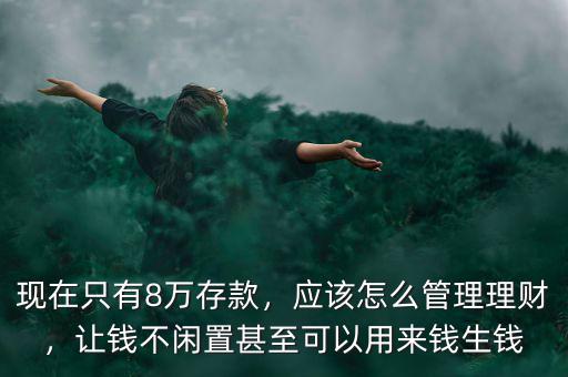 現(xiàn)在只有8萬存款，應(yīng)該怎么管理理財(cái)，讓錢不閑置甚至可以用來錢生錢