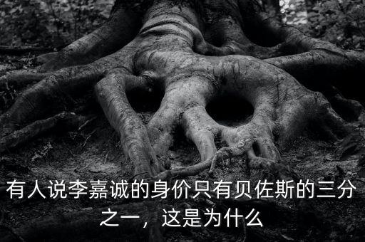 有人說李嘉誠的身價只有貝佐斯的三分之一，這是為什么