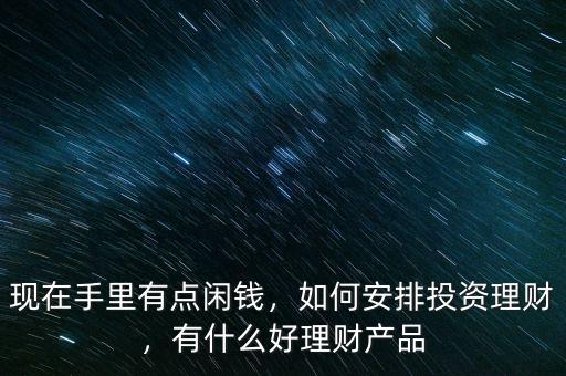 現(xiàn)在手里有點(diǎn)閑錢，如何安排投資理財(cái)，有什么好理財(cái)產(chǎn)品