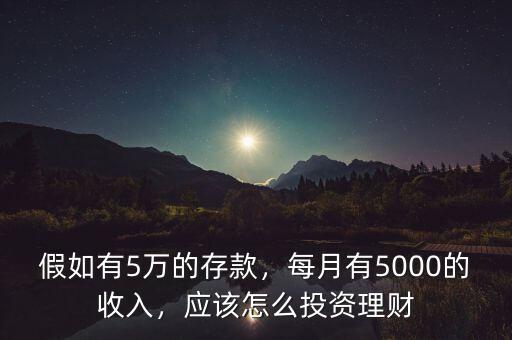 假如有5萬(wàn)的存款，每月有5000的收入，應(yīng)該怎么投資理財(cái)