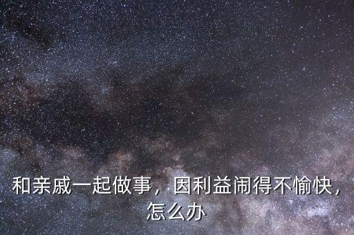 和親戚一起做事，因利益鬧得不愉快，怎么辦