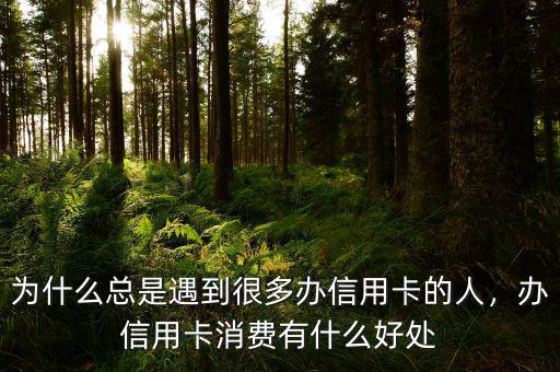 為什么總是遇到很多辦信用卡的人，辦信用卡消費有什么好處