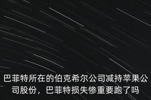 巴菲特所在的伯克希爾公司減持蘋果公司股份，巴菲特?fù)p失慘重要跑了嗎