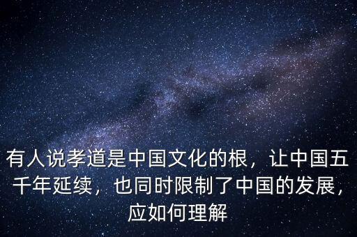 有人說孝道是中國(guó)文化的根，讓中國(guó)五千年延續(xù)，也同時(shí)限制了中國(guó)的發(fā)展，應(yīng)如何理解