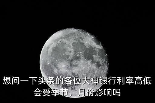 想問一下頭條的各位大神銀行利率高低會(huì)受季節(jié)，月份影響嗎