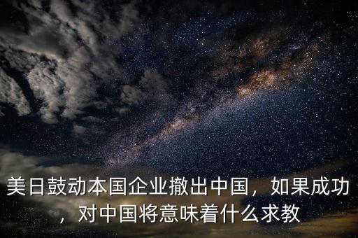 美日鼓動本國企業(yè)撤出中國，如果成功，對中國將意味著什么求教