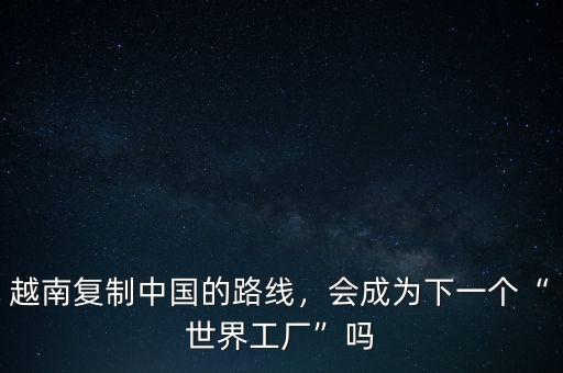 越南復(fù)制中國(guó)的路線，會(huì)成為下一個(gè)“世界工廠”嗎