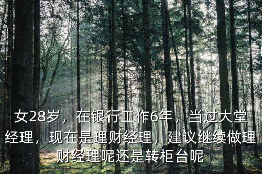 女28歲，在銀行工作6年，當(dāng)過大堂經(jīng)理，現(xiàn)在是理財經(jīng)理，建議繼續(xù)做理財經(jīng)理呢還是轉(zhuǎn)柜臺呢