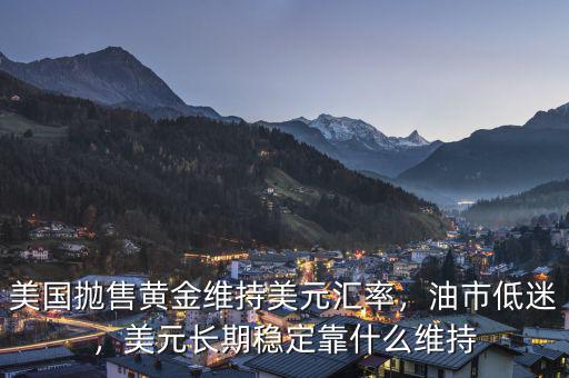 美國拋售黃金維持美元匯率，油市低迷，美元長期穩(wěn)定靠什么維持