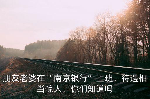 朋友老婆在“南京銀行”上班，待遇相當驚人，你們知道嗎