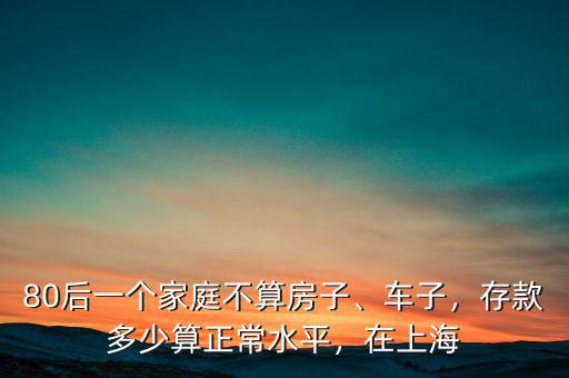 80后一個家庭不算房子、車子，存款多少算正常水平，在上海