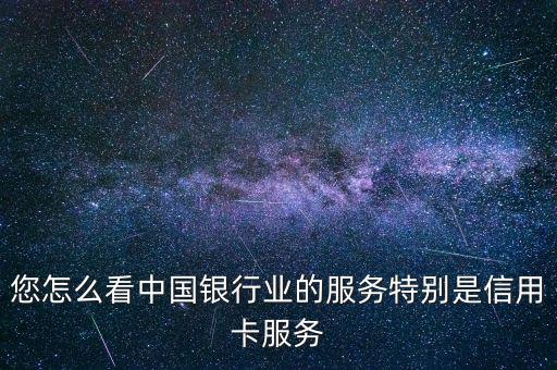 您怎么看中國銀行業(yè)的服務(wù)特別是信用卡服務(wù)