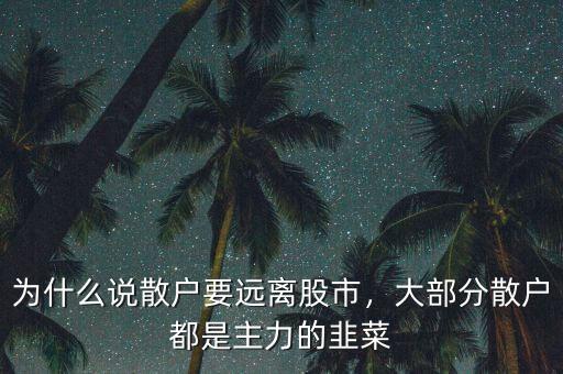 為什么說散戶要遠(yuǎn)離股市，大部分散戶都是主力的韭菜