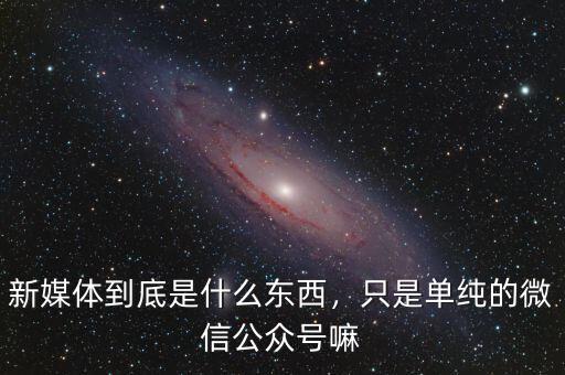 新媒體到底是什么東西，只是單純的微信公眾號嘛