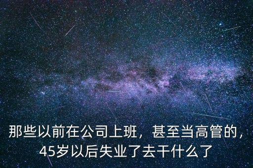 那些以前在公司上班，甚至當(dāng)高管的，45歲以后失業(yè)了去干什么了