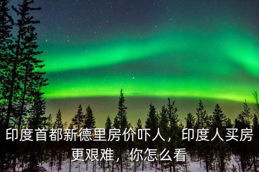 印度首都新德里房?jī)r(jià)嚇人，印度人買房更艱難，你怎么看