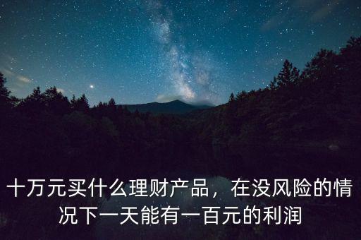 十萬元買什么理財產(chǎn)品，在沒風(fēng)險的情況下一天能有一百元的利潤