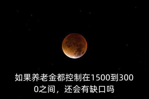 如果養(yǎng)老金都控制在1500到3000之間，還會(huì)有缺口嗎