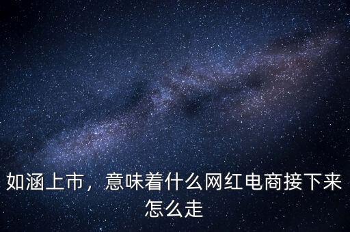 如涵上市，意味著什么網(wǎng)紅電商接下來怎么走