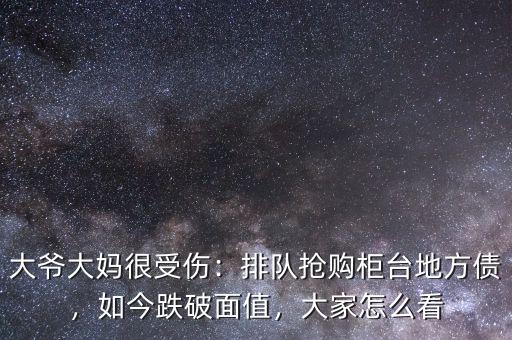 大爺大媽很受傷：排隊搶購柜臺地方債，如今跌破面值，大家怎么看