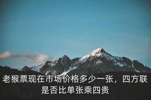 老猴票現(xiàn)在市場價格多少一張，四方聯(lián)是否比單張乘四貴