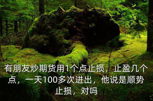 有朋友炒期貨用1個(gè)點(diǎn)止損，止盈幾個(gè)點(diǎn)，一天100多次進(jìn)出，他說(shuō)是順勢(shì)止損，對(duì)嗎