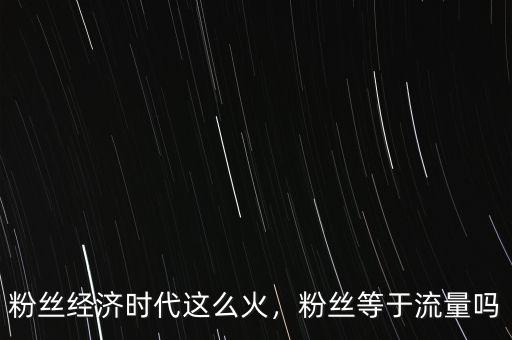 粉絲經(jīng)濟時代這么火，粉絲等于流量嗎