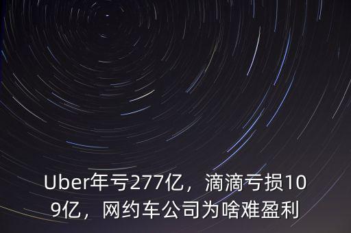Uber年虧277億，滴滴虧損109億，網(wǎng)約車公司為啥難盈利